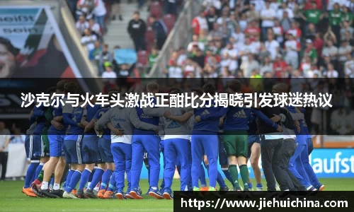 沙克尔与火车头激战正酣比分揭晓引发球迷热议