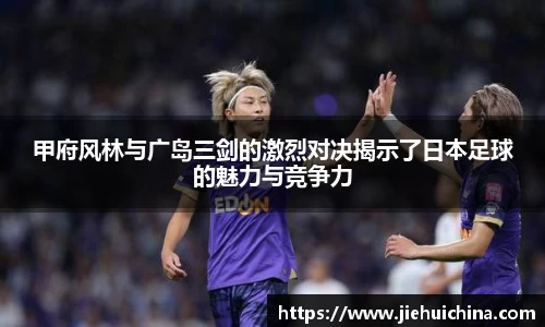 甲府风林与广岛三剑的激烈对决揭示了日本足球的魅力与竞争力